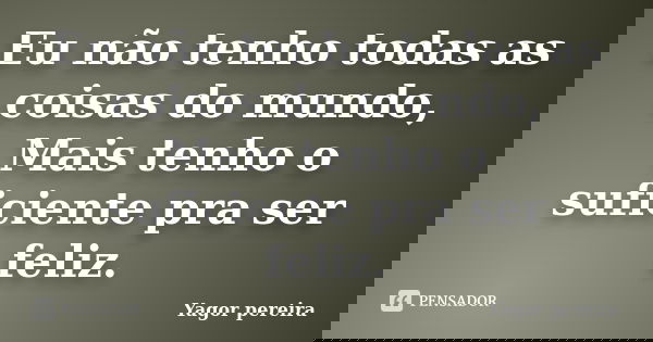 Eu não tenho todas as coisas do mundo, Mais tenho o suficiente pra ser feliz.... Frase de Yagor Pereira.