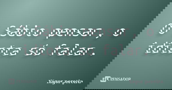O Sábio pensar, o idiota só falar.... Frase de Yagor Pereira.