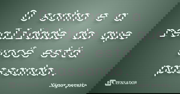 O sonho e a realidade do que você está passando.... Frase de Yagor Pereira.