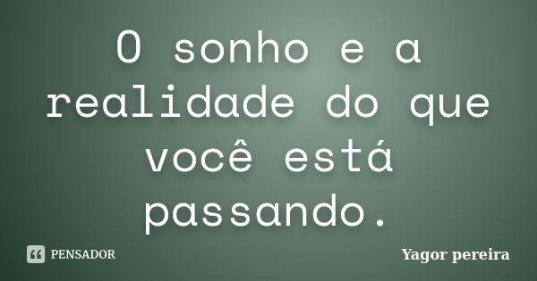 O sonho e a realidade do que você está passando.... Frase de Yagor Pereira.