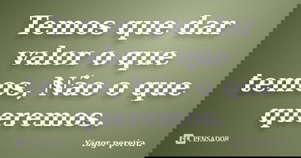 Temos que dar valor o que temos, Não o que queremos.... Frase de Yagor Pereira.
