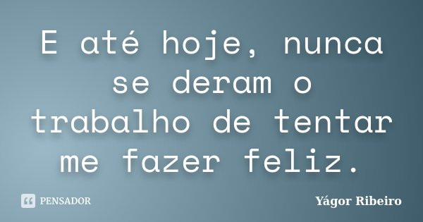 E até hoje, nunca se deram o trabalho de tentar me fazer feliz.... Frase de Yágor Ribeiro.