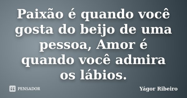 Paixão é quando você gosta do beijo de uma pessoa, Amor é quando você admira os lábios.... Frase de Yágor Ribeiro.