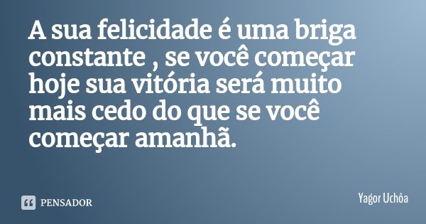 A sua felicidade é uma briga constante , se você começar hoje sua vitória será muito mais cedo do que se você começar amanhã.... Frase de Yagor Uchôa.