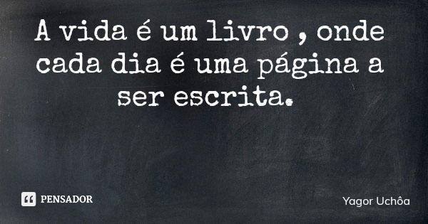 A vida é um livro , onde cada dia é uma página a ser escrita.... Frase de Yagor Uchôa.