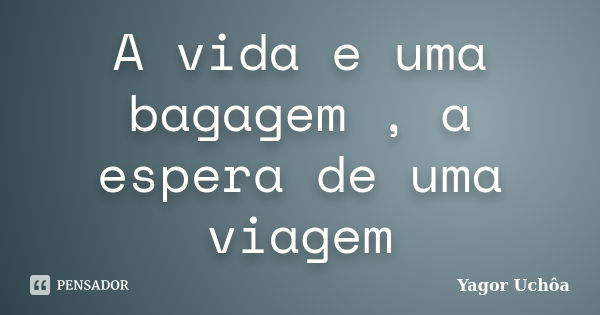 A vida e uma bagagem , a espera de uma viagem... Frase de Yagor Uchôa.