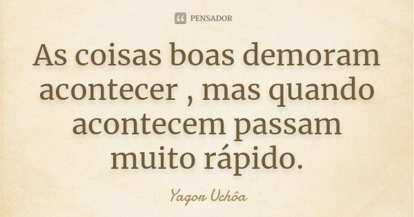 As coisas boas demoram acontecer , mas quando acontecem passam muito rápido.... Frase de Yagor Uchôa.