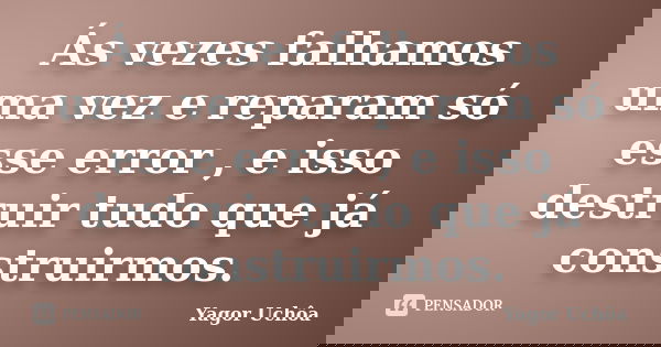 Ás vezes falhamos uma vez e reparam só esse error , e isso destruir tudo que já construirmos.... Frase de Yagor Uchôa.
