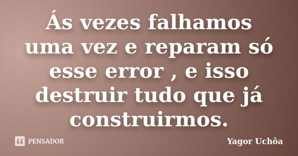 Ás vezes falhamos uma vez e reparam só esse error , e isso destruir tudo que já construirmos.... Frase de Yagor Uchôa.