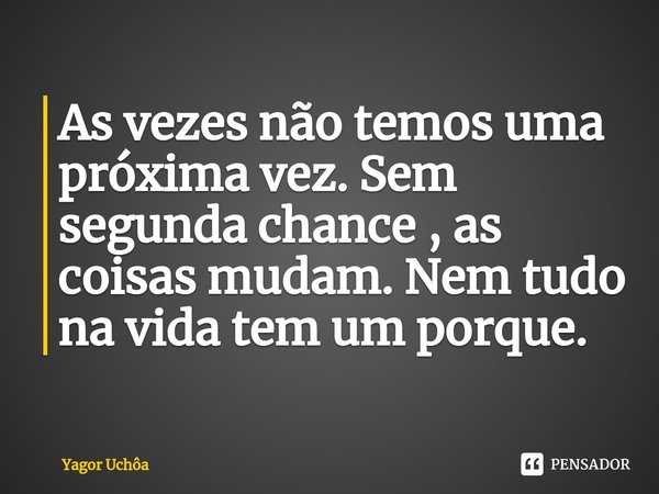 ⁠As vezes não temos uma próxima vez. Sem segunda chance , as coisas mudam. Nem tudo na vida tem um porque.... Frase de Yagor Uchôa.