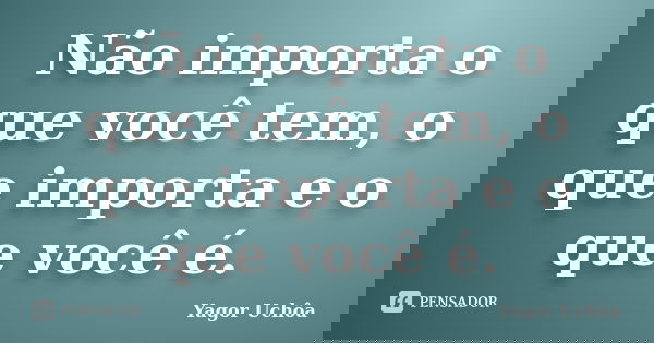 Não importa o que você tem, o que importa e o que você é.... Frase de Yagor Uchôa.