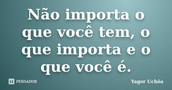 Não importa o que você tem, o que importa e o que você é.... Frase de Yagor Uchôa.