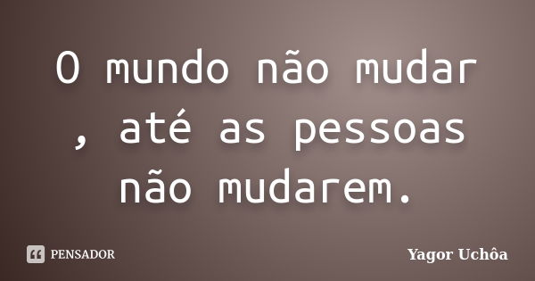 O mundo não mudar , até as pessoas não mudarem.... Frase de Yagor Uchôa.