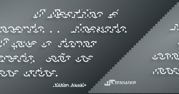 O Destino é incerto... inexato. O que o torna concreto, são os nossos atos.... Frase de Yahm Asaka.