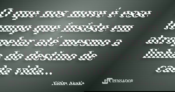 O que nos move é esse tempo que insiste em atropelar até mesmo a linha do destino de cada vida...... Frase de Yahm Asaka.