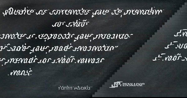 Quebre as correntes que te prendem ao chão Encontre a resposta que procuras E você sabe que pode encontrar E não se prenda ao chão nunca mais.... Frase de Yahm Asaka.