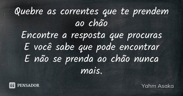 Quebre as correntes que te prendem ao chão Encontre a resposta que procuras E você sabe que pode encontrar E não se prenda ao chão nunca mais.... Frase de Yahm Asaka.