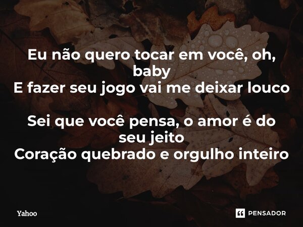 ⁠Eu não quero tocar em você, oh, baby E fazer seu jogo vai me deixar louco Sei que você pensa, o amor é do seu jeito Coração quebrado e orgulho inteiro... Frase de yahoo.