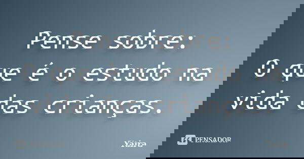 Pense sobre: O que é o estudo na vida das crianças.... Frase de Yaira.