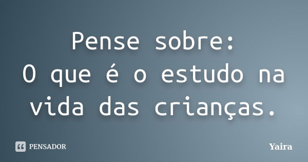 Pense sobre: O que é o estudo na vida das crianças.... Frase de Yaira.