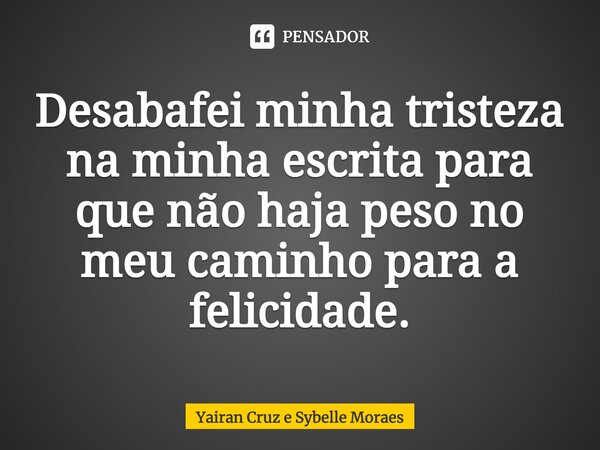 ⁠Desabafei minha tristeza na minha escrita para que não haja peso no meu caminho para a felicidade.... Frase de Yairan Cruz e Sybelle Moraes.