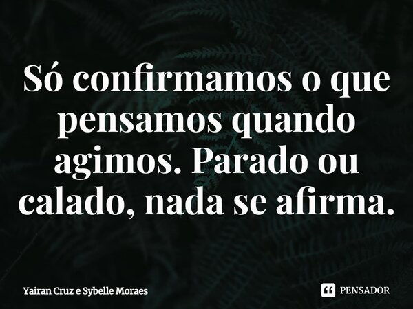 ⁠Só confirmamos o que pensamos quando agimos. Parado ou calado, nada se afirma.... Frase de Yairan Cruz e Sybelle Moraes.