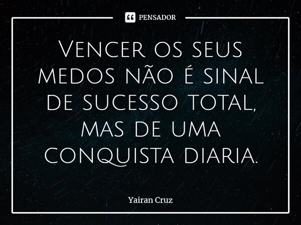 ⁠Vencer os seus medos não é sinal de sucesso total, mas de uma conquista diaria.... Frase de Yairan Cruz.