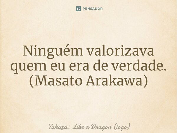 ⁠Ninguém valorizava quem eu era de verdade. (Masato Arakawa)... Frase de Yakuza: Like a Dragon (jogo).
