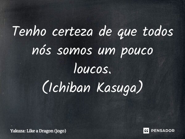 ⁠Tenho certeza de que todos nós somos um pouco loucos. (Ichiban Kasuga)... Frase de Yakuza: Like a Dragon (jogo).