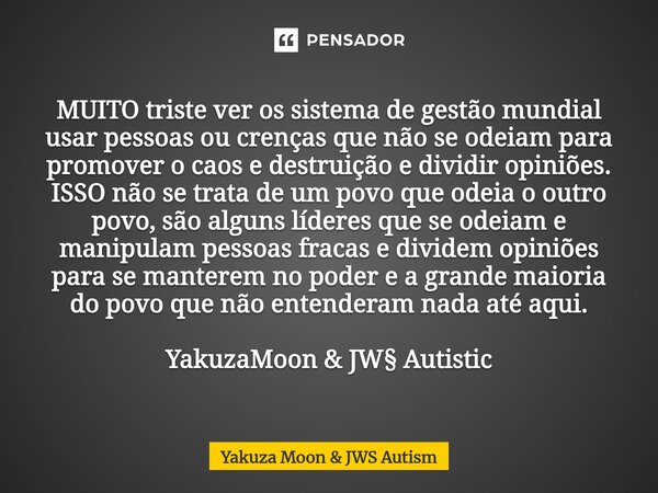 MUITO triste ver os sistema de gestão mundial usar pessoas ou crenças que não se odeiam para promover o caos e destruição e dividir opiniões. ISSO não se trata ... Frase de Yakuza Moon JWS Autism.