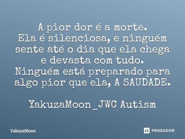 ⁠A pior dor é a morte. Ela é silenciosa, e ninguém sente até o dia que ela chega e devasta com tudo. Ninguém está preparado para algo pior que ela, A SAUDADE. Y... Frase de Yakuzamoon.