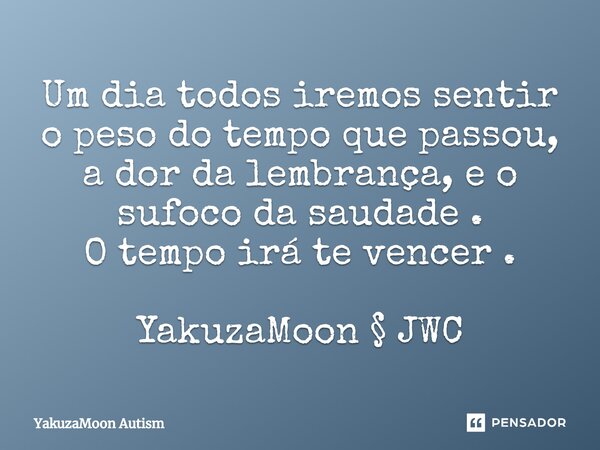 ⁠Um dia todos iremos sentir o peso do tempo que passou, a dor da lembrança, e o sufoco da saudade . O tempo irá te vencer . YakuzaMoon § JWC... Frase de YakuzaMoon Autism.