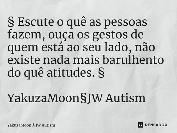 ⁠§ ⁠Escute o quê as pessoas fazem, ouça os gestos de quem está ao seu lado, não existe nada mais barulhento do quê atitudes. § YakuzaMoon§JW Autism... Frase de YakuzaMoon  JW Autism.