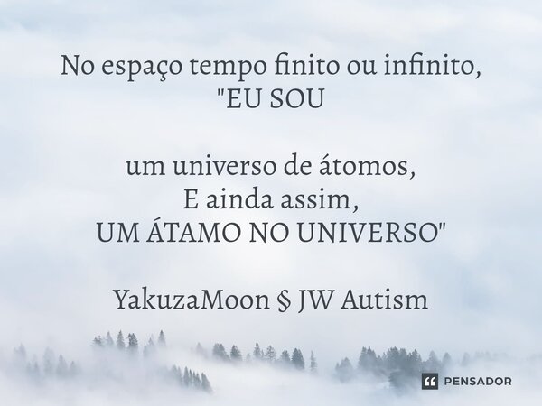 No espaço tempo finito ou infinito, "EU SOU um universo de átomos, E ainda assim, UM ÁTAMO NO UNIVERSO" YakuzaMoon § JW Autism... Frase de YakuzaMoon  JW Autism.