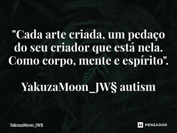 "Cada arte criada, um pedaço do seu criador que está nela. Como corpo, mente e espírito". YakuzaMoon_JW§ autism... Frase de YakuzaMoon_JW.