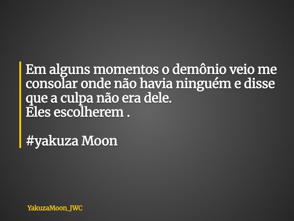 Em alguns momentos o demônio veio me consolar onde não havia ninguém e disse que a culpa não era dele. Eles escolherem . #yakuza Moon... Frase de YakuzaMoon_JWC.