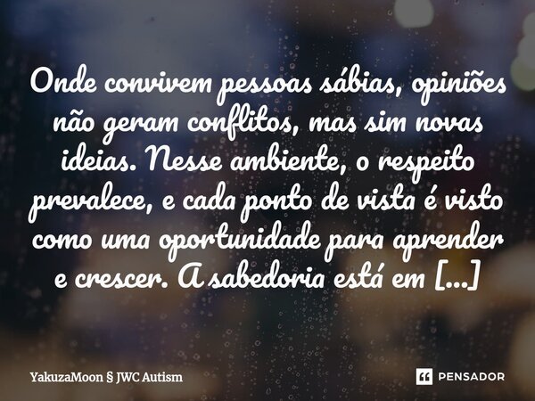 ⁠Onde convivem pessoas sábias, opiniões não geram conflitos, mas sim novas ideias. Nesse ambiente, o respeito prevalece, e cada ponto de vista é visto como uma ... Frase de YakuzaMoon  JWC Autism.