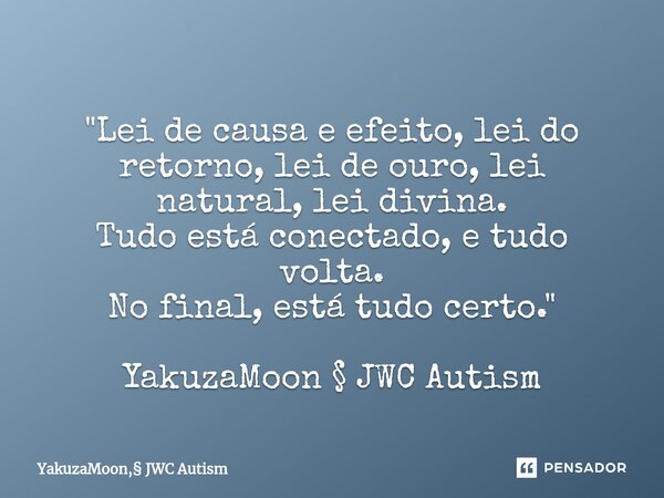 ⁠ "Lei de causa e efeito, lei do retorno, lei de ouro, lei natural, lei divina. Tudo está conectado, e tudo volta. No final, está tudo certo." YakuzaM... Frase de YakuzaMoon, JWC Autism.
