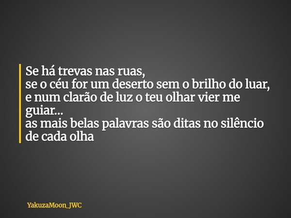 Se há trevas nas ruas, se o céu for um deserto sem o brilho do luar, e num clarão de luz o teu olhar vier me guiar… as mais belas palavras são ditas no silêncio... Frase de YakuzaMoon_JWC.