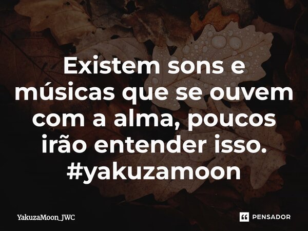 YExistem sons e músicas que se ouvem com a alma, poucos irão entender isso. #yakuzamoon⁠... Frase de YakuzaMoon_JWC.