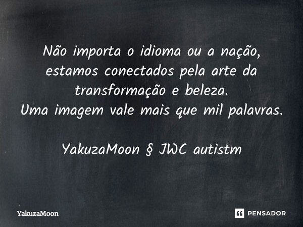 ⁠Não importa o idioma ou a nação, estamos conectados pela arte da transformação e beleza. Uma imagem vale mais que mil palavras. YakuzaMoon § JWC autistm... Frase de Yakuzamoon.