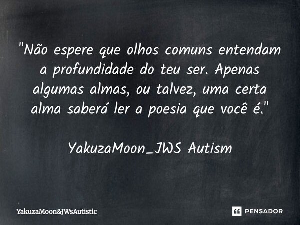 ⁠"Não espere que olhos comuns entendam a profundidade do teu ser. Apenas algumas almas, ou talvez, uma certa alma saberá ler a poesia que você é." Yak... Frase de Yakuzamoon.