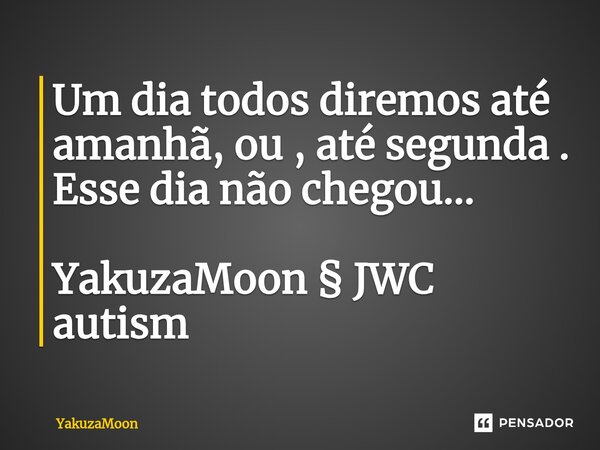 ⁠Um dia todos diremos até amanhã, ou , até segunda . Esse dia não chegou... YakuzaMoon § JWC autism... Frase de Yakuzamoon.