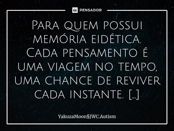 Para quem possui memória eidética. Cada pensamento é uma viagem no tempo, uma chance de reviver cada instante. A saudade traz de volta um tempo em que havia ino... Frase de YakuzaMoonJWC.Autism.