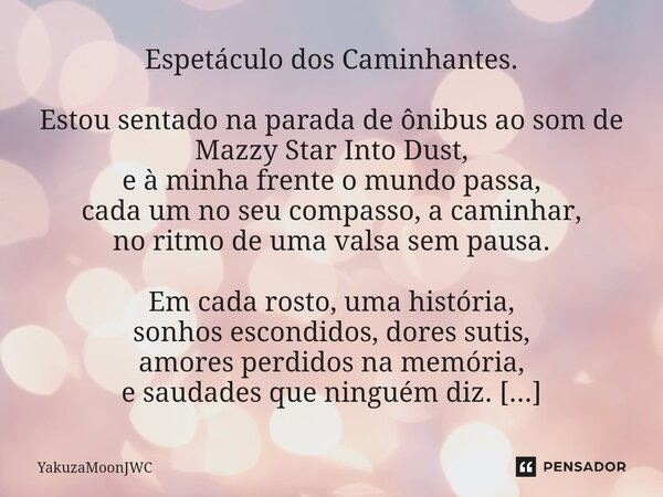 Espetáculo dos Caminhantes. Estou sentado na parada de ônibus ao som de Mazzy Star Into Dust, e à minha frente o mundo passa, cada um no seu compasso, a caminha... Frase de YakuzaMoonJWC.