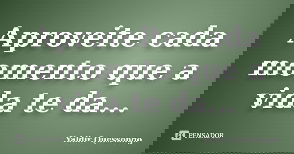 Aproveite cada momento que a vida te da...... Frase de Yaldir Quessongo.