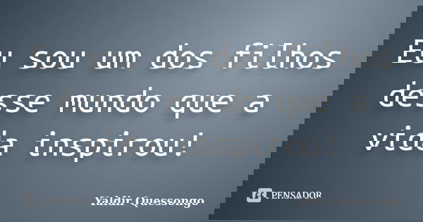 Eu sou um dos filhos desse mundo que a vida inspirou!... Frase de Yaldir Quessongo.