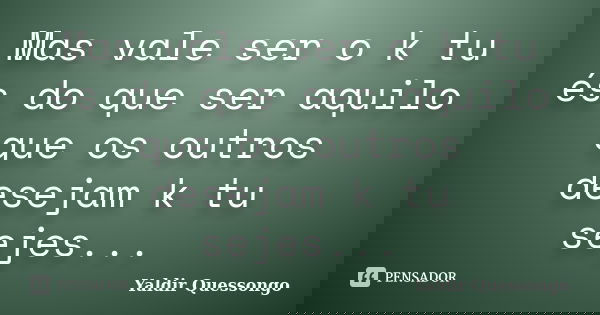 Mas vale ser o k tu és do que ser aquilo que os outros desejam k tu sejes...... Frase de Yaldir Quessongo.