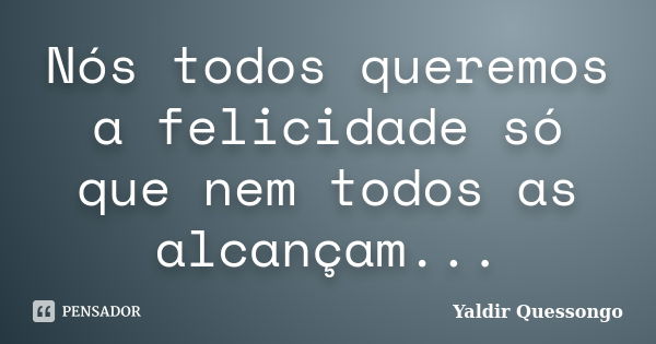 Nós todos queremos a felicidade só que nem todos as alcançam...... Frase de Yaldir Quessongo.