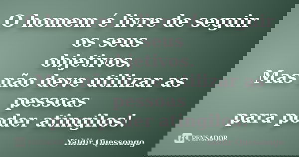 O homem é livre de seguir os seus objetivos. Mas não deve utilizar as pessoas para poder atingilos!... Frase de Yaldir Quessongo.